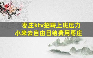 枣庄ktv招聘上班压力小来去自由日结费用枣庄