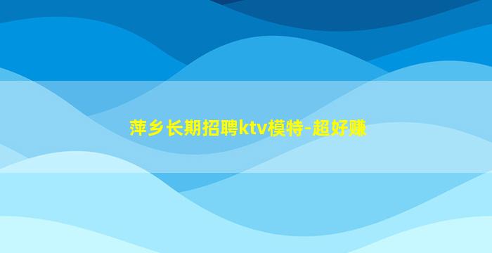 萍乡长期招聘ktv模特-超好赚
