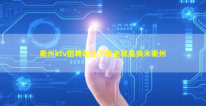 衢州ktv招聘包住不墨迹就是搞米衢州