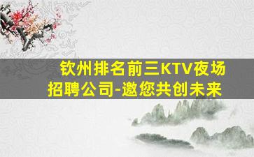 钦州排名前三KTV夜场招聘公司-邀您共创未来